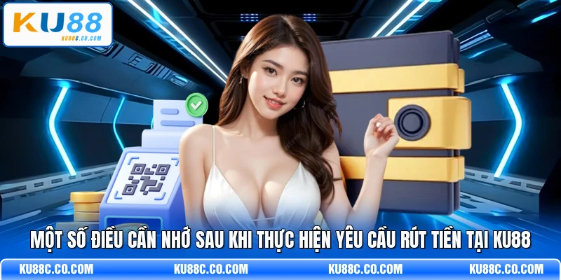 Một số điều cần nhớ sau khi thực hiện yêu cầu rút tiền tại KU88