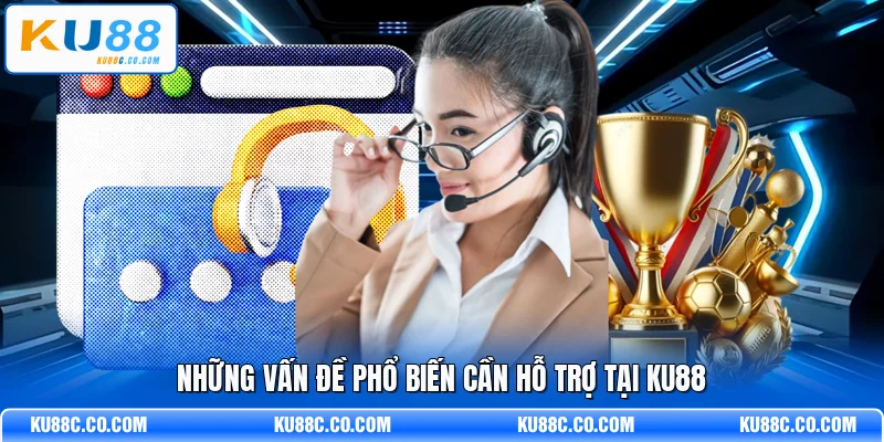 Những vấn đề phổ biến cần hỗ trợ tại KU88