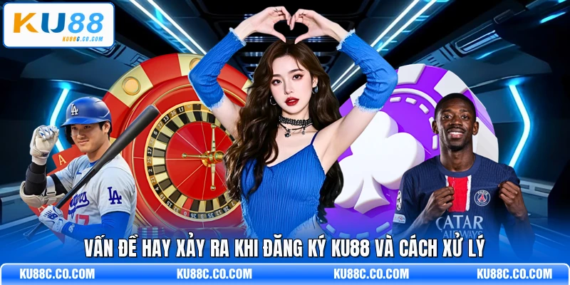 Vấn đề hay xảy ra khi đăng ký KU88 và cách xử lý